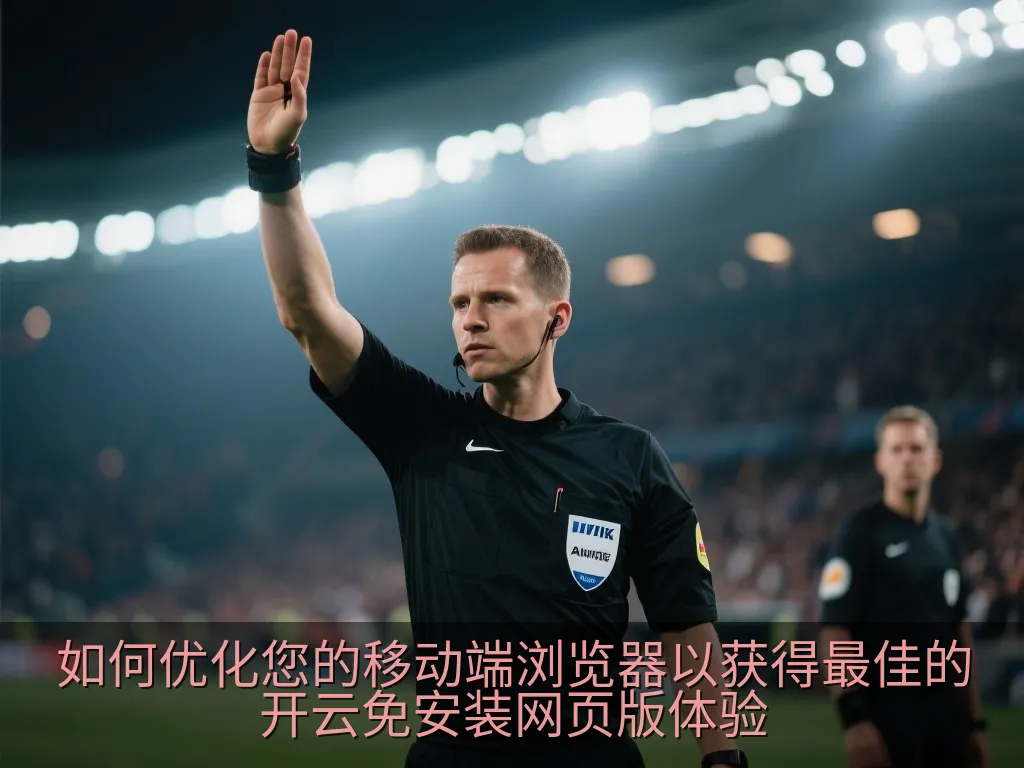 如何优化您的移动端浏览器以获得最佳的开云免安装网页版体验